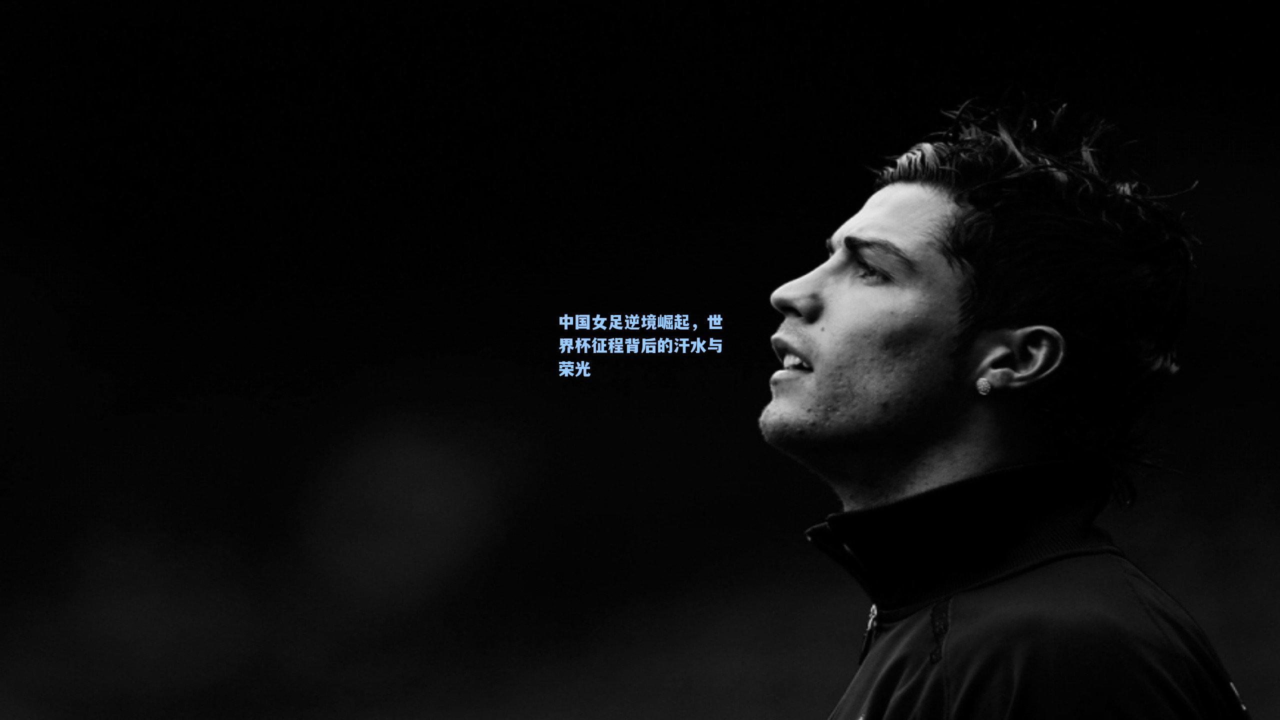 中国女足逆境崛起，世界杯征程背后的汗水与荣光