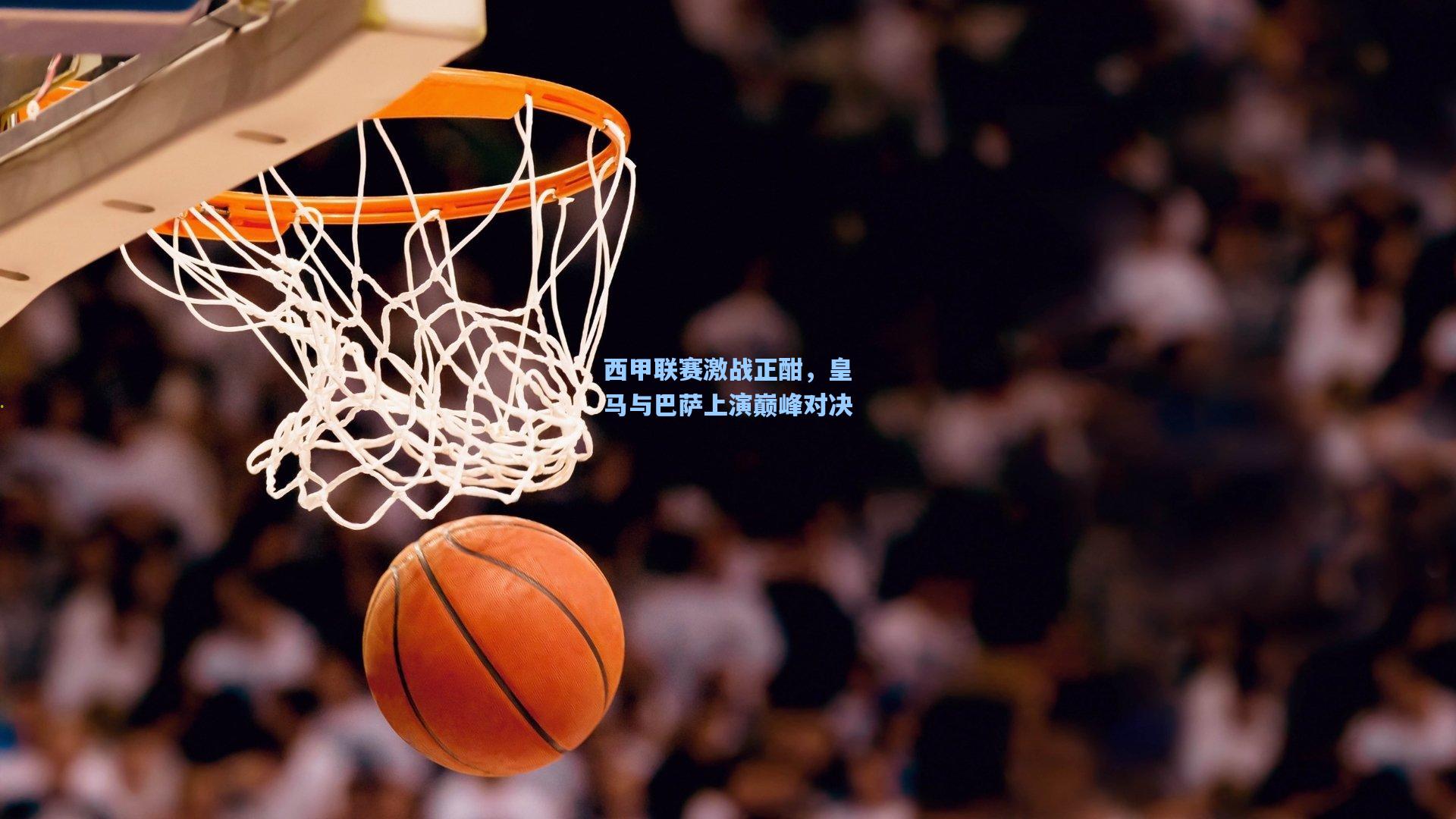 西甲联赛激战正酣，皇马与巴萨上演巅峰对决