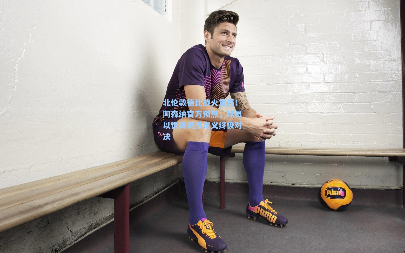 北伦敦德比战火重燃！阿森纳官方预热，球员以饥渴刺激定义终极对决