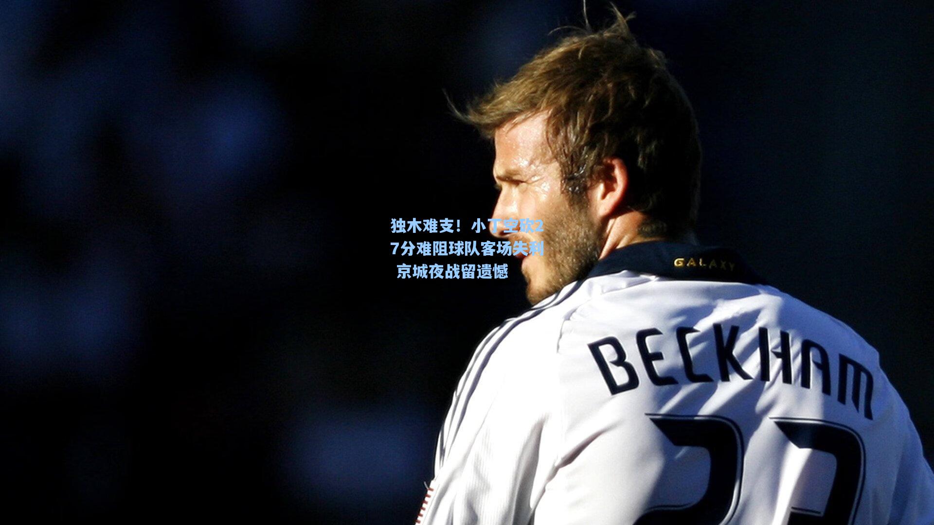 独木难支！小丁空砍27分难阻球队客场失利 京城夜战留遗憾