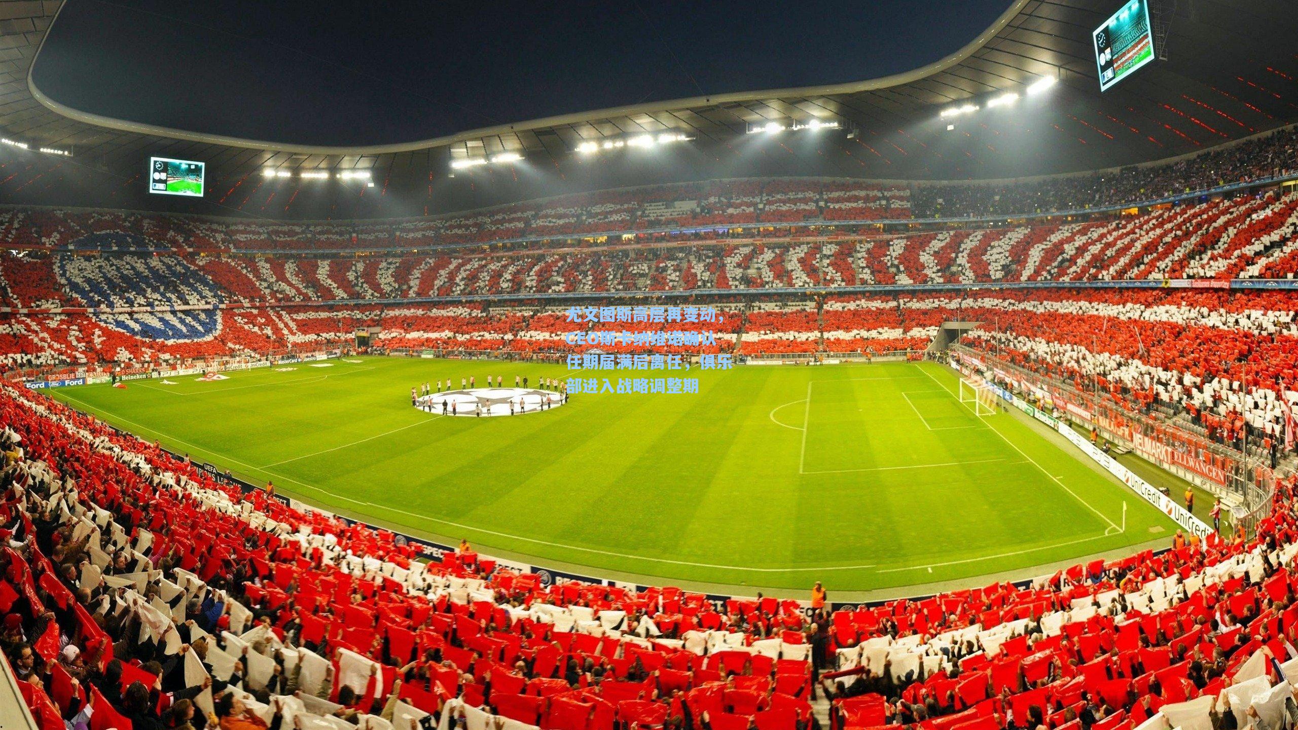 尤文图斯高层再变动，CEO斯卡纳维诺确认任期届满后离任，俱乐部进入战略调整期