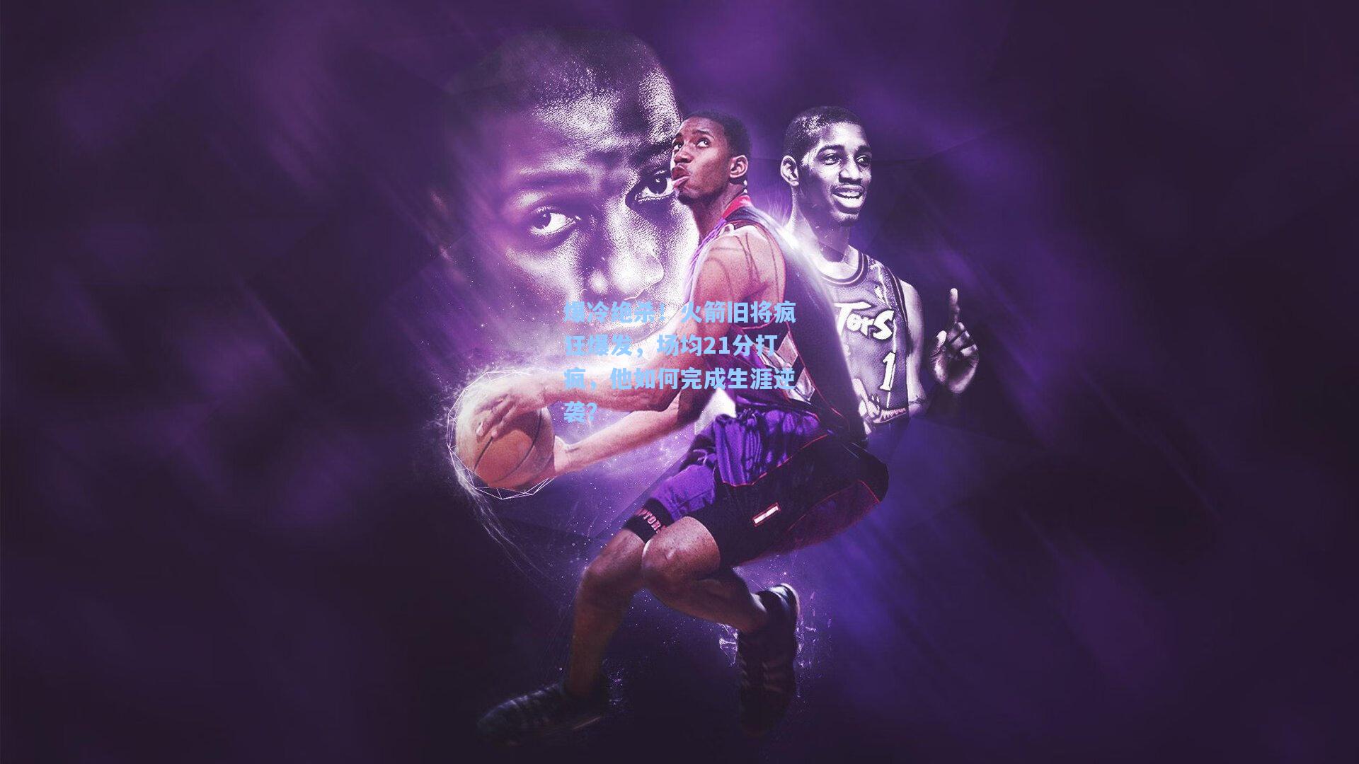 爆冷绝杀！火箭旧将疯狂爆发，场均21分打疯，他如何完成生涯逆袭？