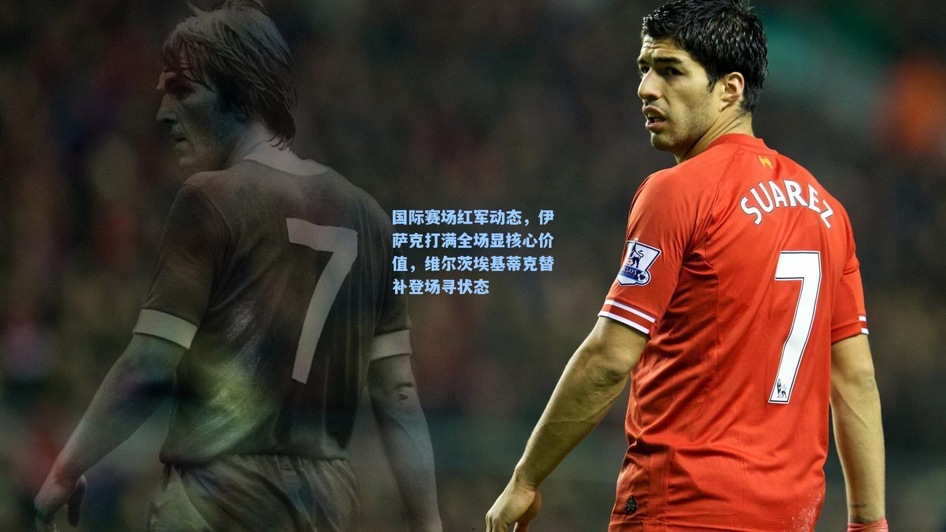 国际赛场红军动态，伊萨克打满全场显核心价值，维尔茨埃基蒂克替补登场寻状态