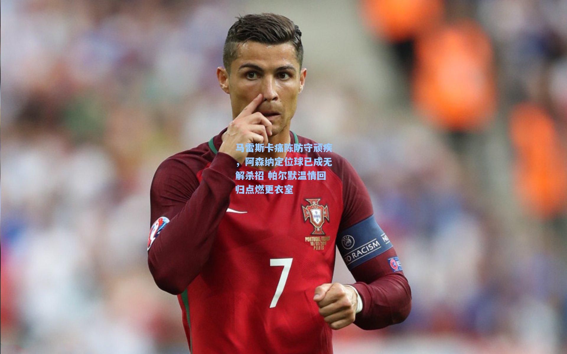 马雷斯卡痛陈防守顽疾，阿森纳定位球已成无解杀招 帕尔默温情回归点燃更衣室